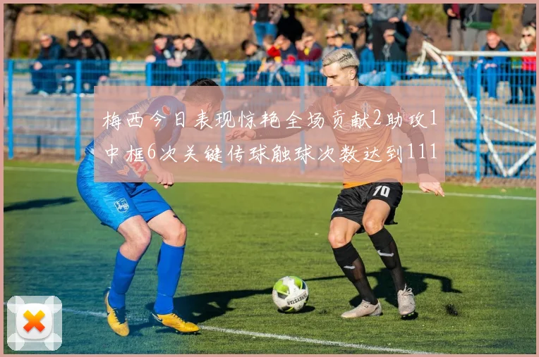 梅西今日表现惊艳全场贡献2助攻1中框6次关键传球触球次数达到111次