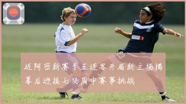 迈阿密新赛季五连客开局新主场揭幕后迎接七场周中赛事挑战