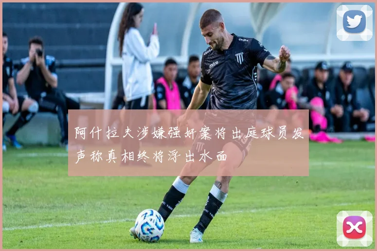 阿什拉夫涉嫌强奸案将出庭球员发声称真相终将浮出水面