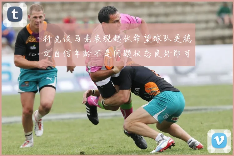 科克谈马竞表现起伏希望球队更稳定自信年龄不是问题状态良好即可出战