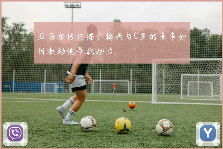 亚马尔传记揭示梅西与C罗的竞争如何激励他寻找动力