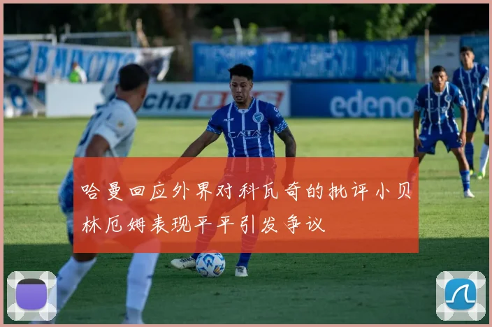 哈曼回应外界对科瓦奇的批评小贝林厄姆表现平平引发争议