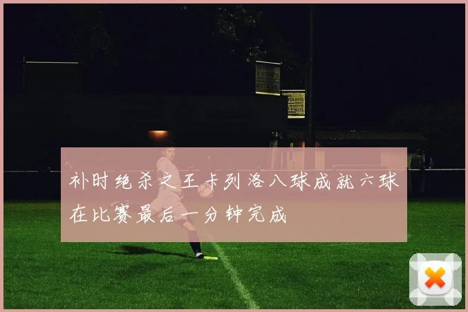 补时绝杀之王卡列洛八球成就六球在比赛最后一分钟完成