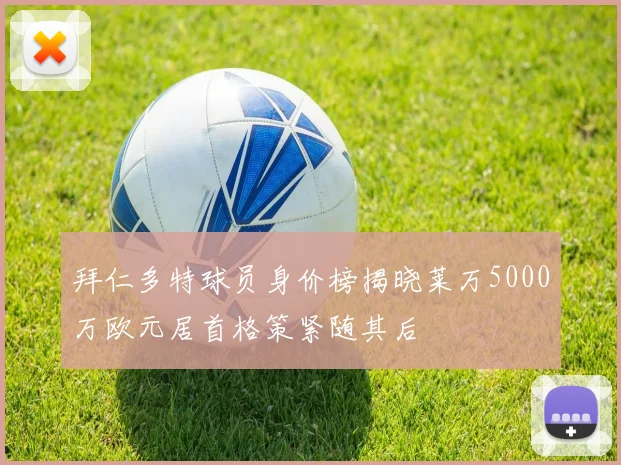 拜仁多特球员身价榜揭晓莱万5000万欧元居首格策紧随其后