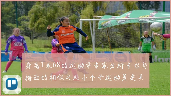 身高1米68的运动学专家分析卡尔与梅西的相似之处小个子运动员更具灵活性与敏捷性
