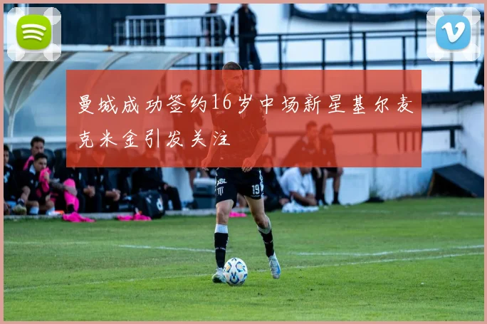 曼城成功签约16岁中场新星基尔麦克米金引发关注