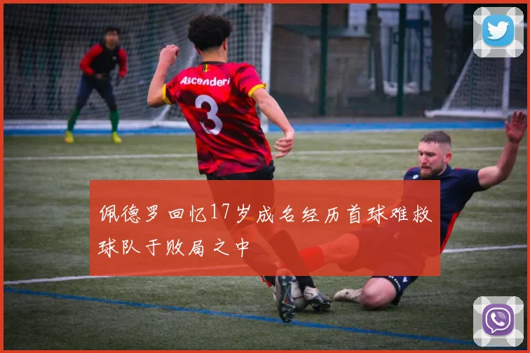 佩德罗回忆17岁成名经历首球难救球队于败局之中