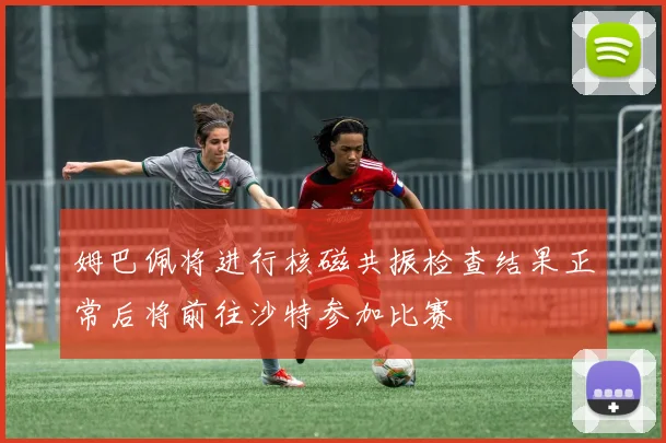 姆巴佩将进行核磁共振检查结果正常后将前往沙特参加比赛