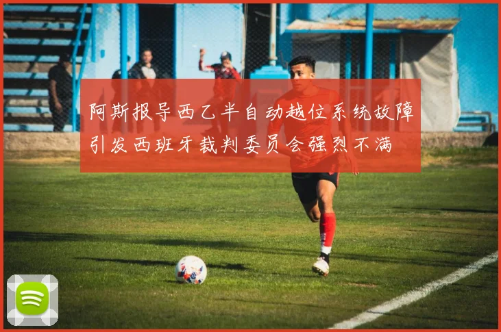 阿斯报导西乙半自动越位系统故障引发西班牙裁判委员会强烈不满