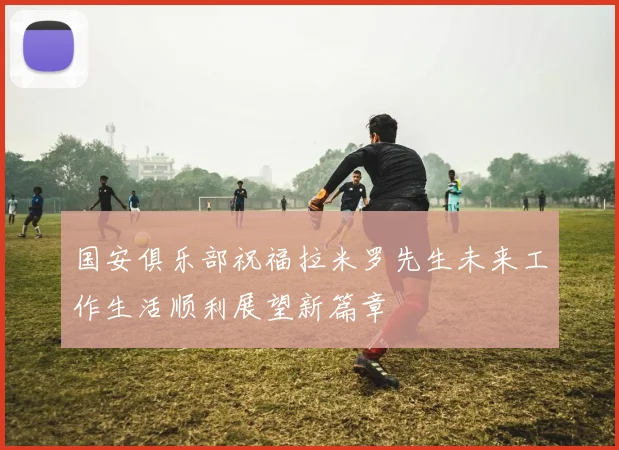 国安俱乐部祝福拉米罗先生未来工作生活顺利展望新篇章