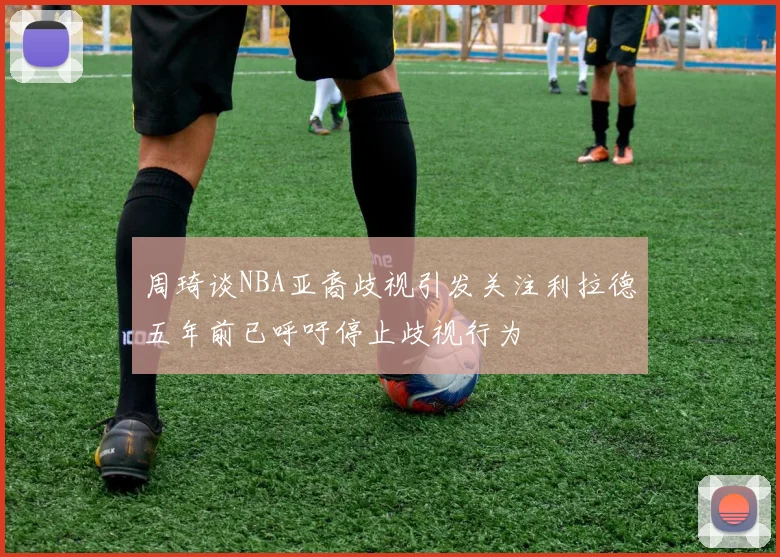 周琦谈NBA亚裔歧视引发关注利拉德五年前已呼吁停止歧视行为