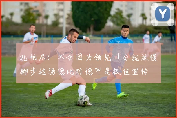 孔帕尼：不会因为领先11分就放慢脚步这场德比对德甲是极佳宣传