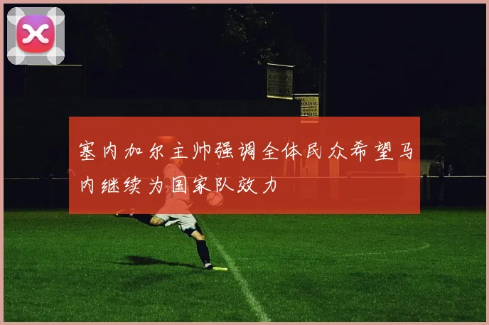 塞内加尔主帅强调全体民众希望马内继续为国家队效力