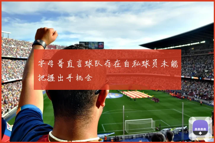 字母哥直言球队存在自私球员未能把握出手机会
