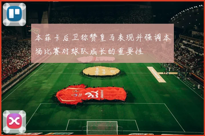 本菲卡后卫称赞皇马表现并强调本场比赛对球队成长的重要性