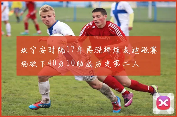 坎宁安时隔17年再现辉煌麦迪逊赛场砍下40分10助成历史第二人