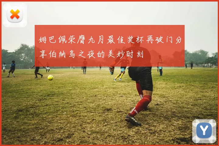 姆巴佩荣膺九月最佳奖杯再破门分享伯纳乌之夜的美妙时刻
