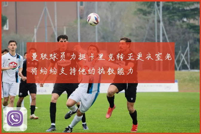 曼联球员力挺卡里克转正更衣室老将纷纷支持他的执教能力