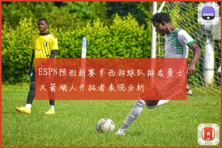 ESPN预测新赛季西部球队排名勇士火箭湖人开拓者表现分析