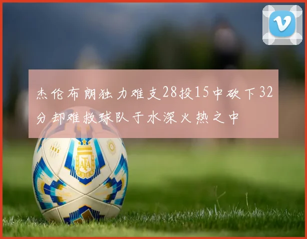 杰伦布朗独力难支28投15中砍下32分却难救球队于水深火热之中