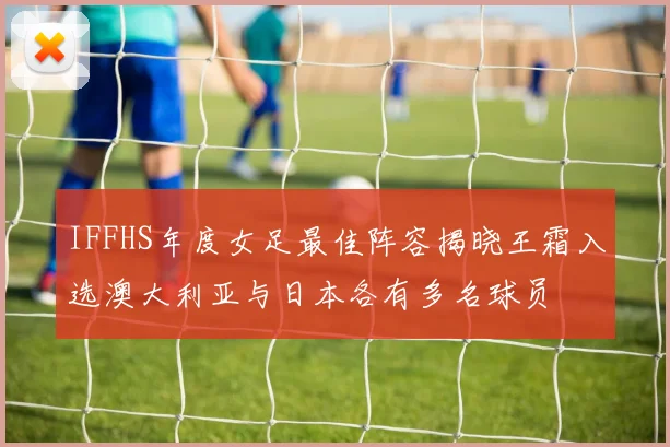 IFFHS年度女足最佳阵容揭晓王霜入选澳大利亚与日本各有多名球员