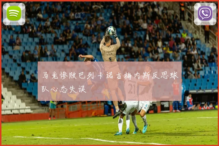 马竞惨败巴列卡诺吉梅内斯反思球队心态失误