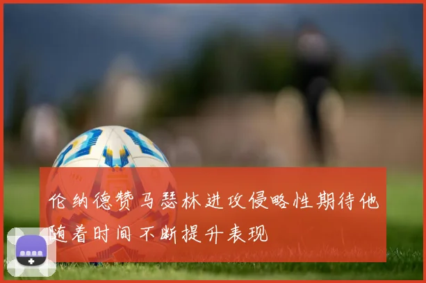 伦纳德赞马瑟林进攻侵略性期待他随着时间不断提升表现
