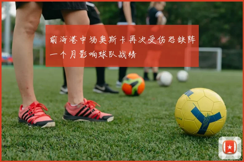 前海港中场奥斯卡再次受伤恐缺阵一个月影响球队战绩