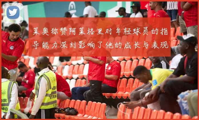 莱奥称赞阿莱格里对年轻球员的指导能力深刻影响了他的成长与表现