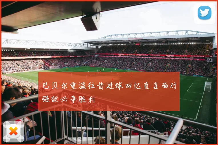 巴贝尔重温往昔进球回忆直言面对强敌必争胜利
