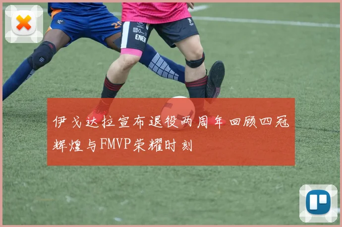 伊戈达拉宣布退役两周年回顾四冠辉煌与FMVP荣耀时刻