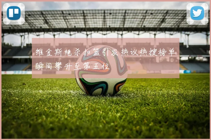 维金斯绝杀扣篮引发热议热搜榜单瞬间攀升至第五位