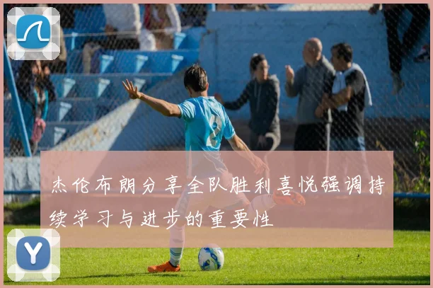 杰伦布朗分享全队胜利喜悦强调持续学习与进步的重要性