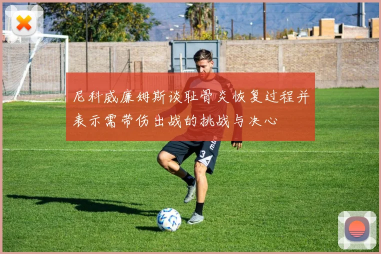 尼科威廉姆斯谈耻骨炎恢复过程并表示需带伤出战的挑战与决心