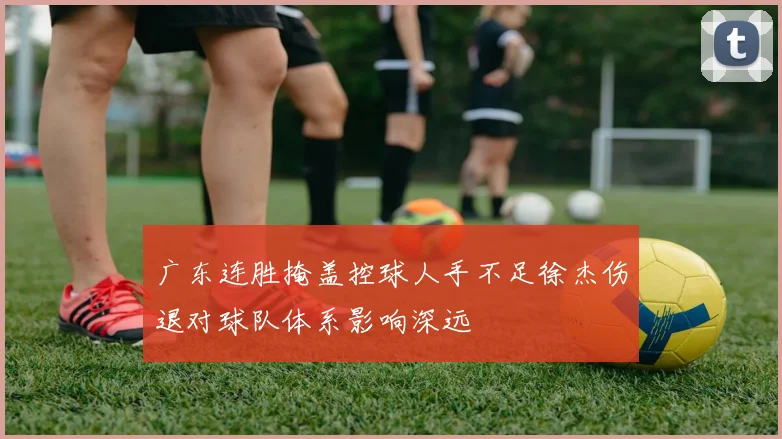 广东连胜掩盖控球人手不足徐杰伤退对球队体系影响深远