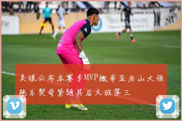 美媒公布本赛季MVP概率亚历山大领跑东契奇紧随其后文班第三