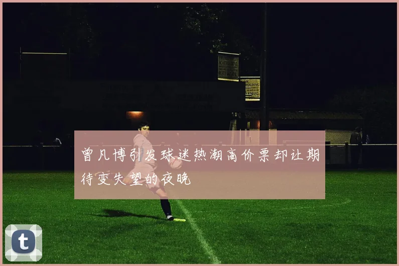 曾凡博引发球迷热潮高价票却让期待变失望的夜晚