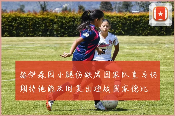 赫伊森因小腿伤缺席国家队皇马仍期待他能及时复出迎战国家德比