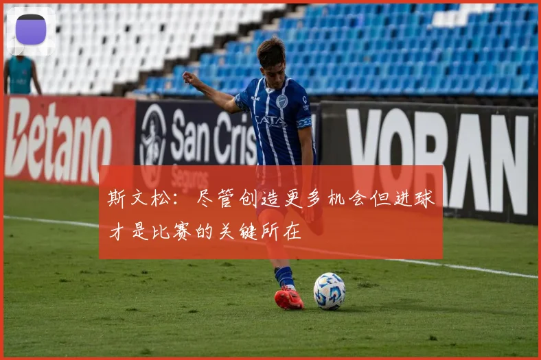斯文松：尽管创造更多机会但进球才是比赛的关键所在